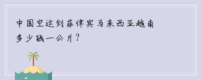 中国空运到菲律宾马来西亚越南多少钱一公斤？