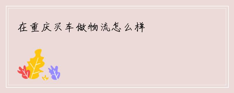 在重庆买车做物流怎么样