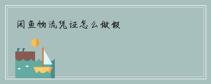 闲鱼物流凭证怎么做假