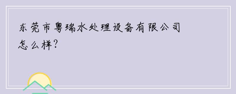 东莞市粤瑞水处理设备有限公司怎么样？