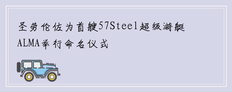 圣劳伦佐为首艘57Steel超级游艇ALMA举行命名仪式