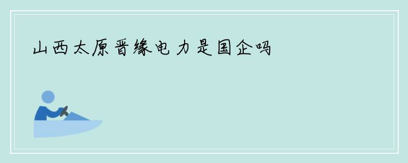 山西太原晋缘电力是国企吗