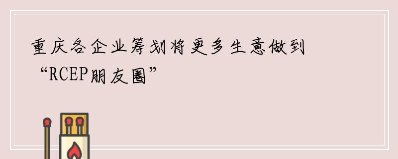 重庆各企业筹划将更多生意做到“RCEP朋友圈”
