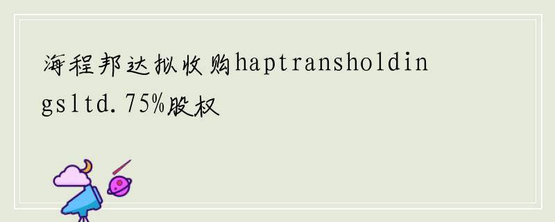 海程邦达拟收购haptransholdingsltd.75%股权