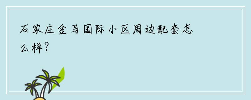 石家庄金马国际小区周边配套怎么样？