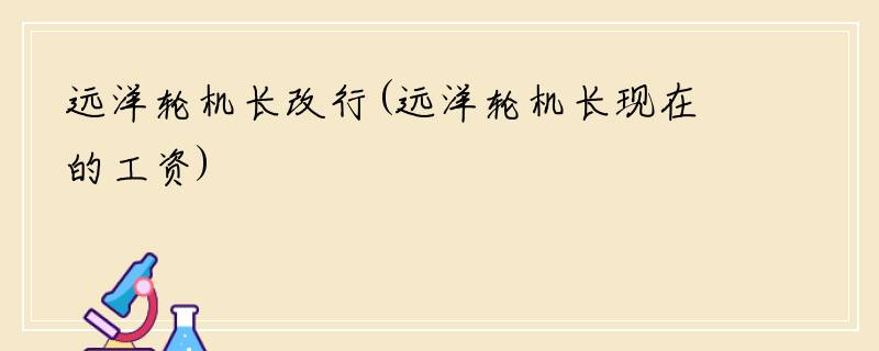 远洋轮机长改行(远洋轮机长现在的工资)