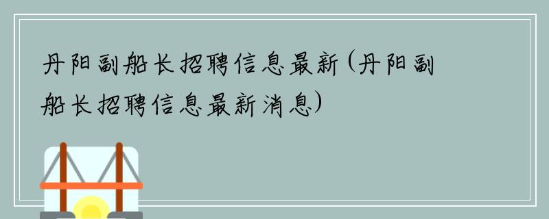 丹阳副船长招聘信息最新(丹阳副船长招聘信息最新消息)