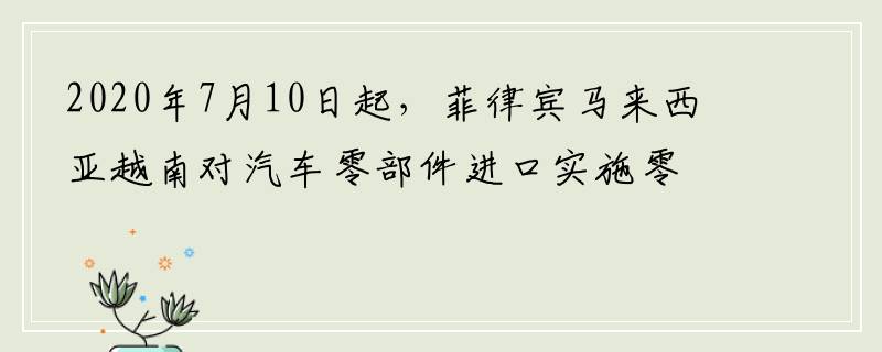 2020年7月10日起，菲律宾马来西亚越南对汽车零部件进口实施零关税