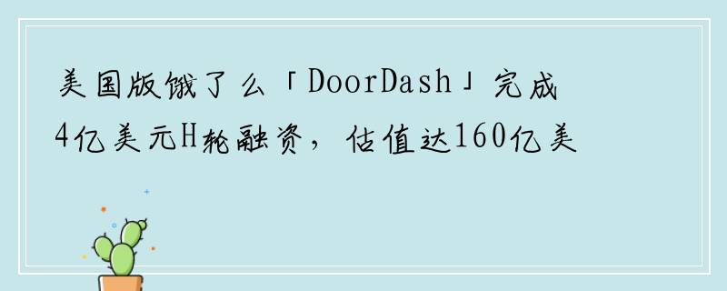 美国版饿了么「DoorDash」完成4亿美元H轮融资，估值达160亿美元