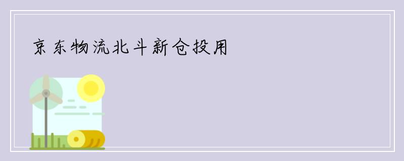 京东物流北斗新仓投用