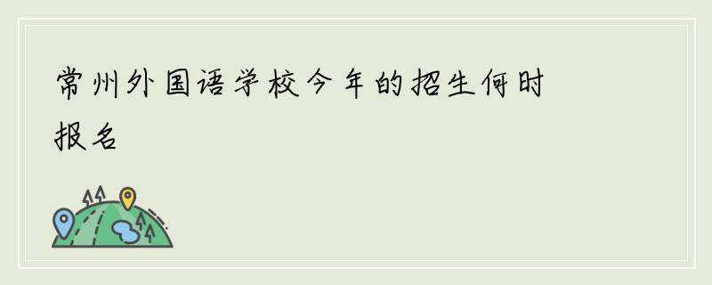 常州外国语学校今年的招生何时报名