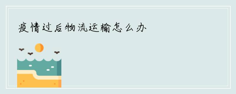 疫情过后物流运输怎么办