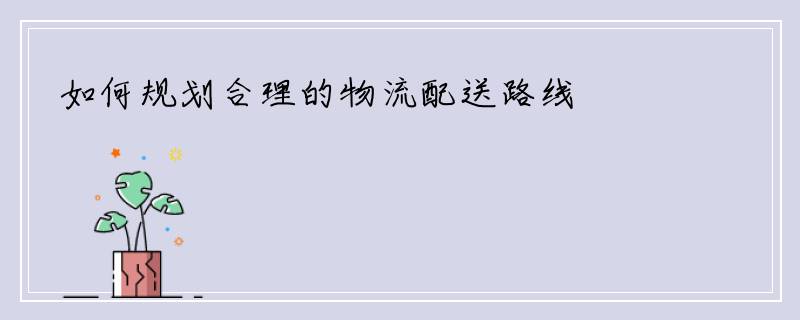 如何规划合理的物流配送路线