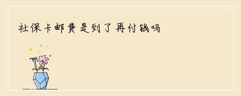 社保卡邮费是到了再付钱吗