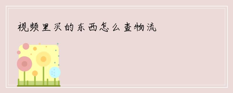 视频里买的东西怎么查物流