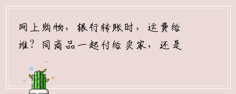 网上购物，银行转账时，运费给谁？同商品一起付给卖家，还是货到后付给送货员？