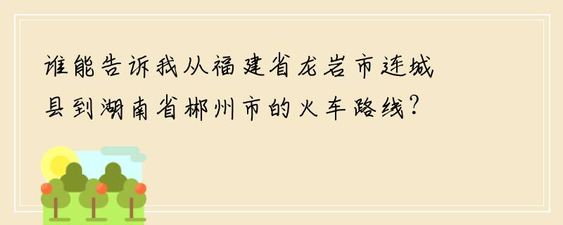 谁能告诉我从福建省龙岩市连城县到湖南省郴州市的火车路线？大概要多少费用呢？