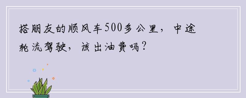 搭朋友的顺风车500多公里，中途轮流驾驶，该出油费吗？