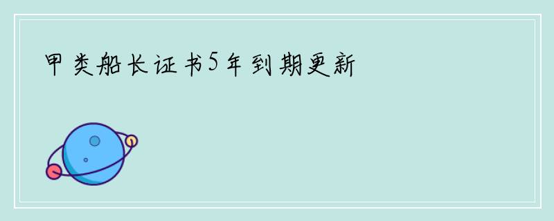 甲类船长证书5年到期更新