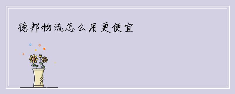 德邦物流怎么用更便宜