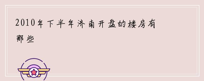 2010年下半年济南开盘的楼房有那些
