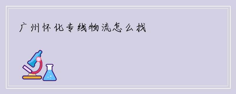 广州怀化专线物流怎么找