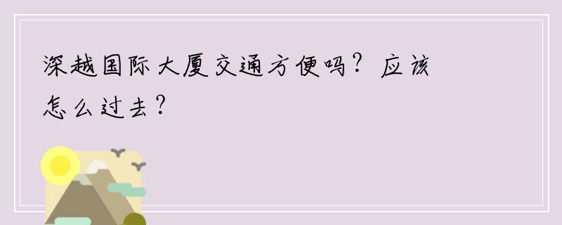 深越国际大厦交通方便吗？应该怎么过去？