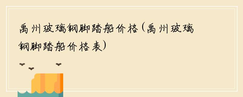 禹州玻璃钢脚踏船价格(禹州玻璃钢脚踏船价格表)