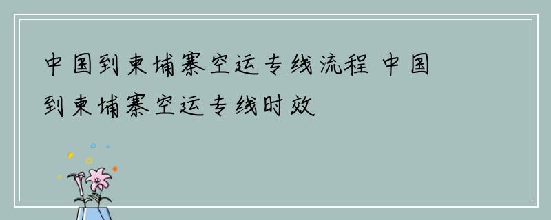 中国到柬埔寨空运专线流程 中国到柬埔寨空运专线时效