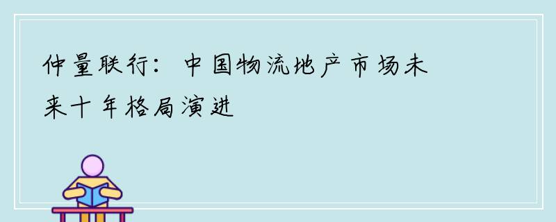 仲量联行：中国物流地产市场未来十年格局演进
