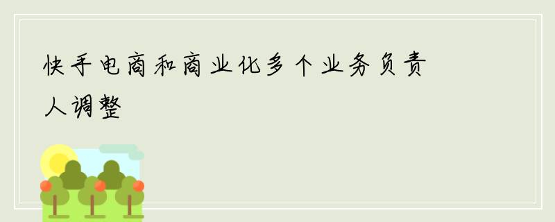 快手电商和商业化多个业务负责人调整