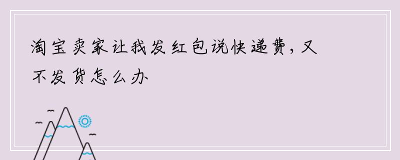 淘宝卖家让我发红包说快递费,又不发货怎么办