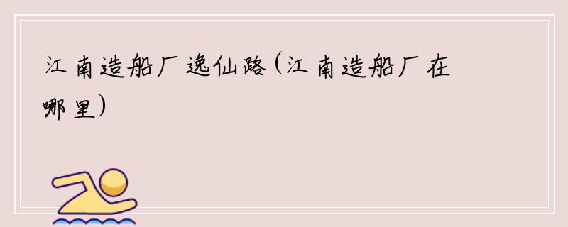 江南造船厂逸仙路(江南造船厂在哪里)
