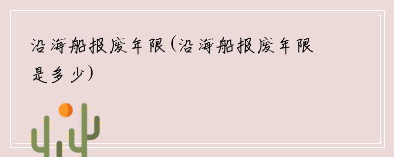沿海船报废年限(沿海船报废年限是多少)