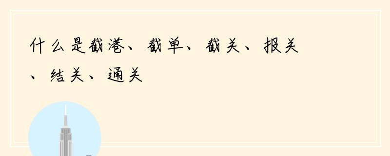 什么是截港、截单、截关、报关、结关、通关