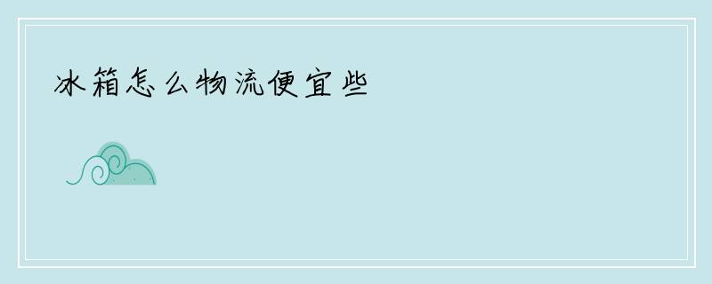 冰箱怎么物流便宜些