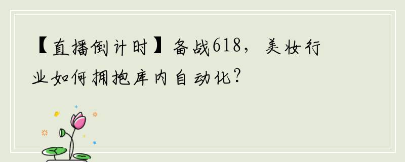 【直播倒计时】备战618，美妆行业如何拥抱库内自动化？