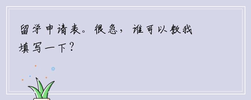 留学申请表。很急，谁可以教我填写一下？