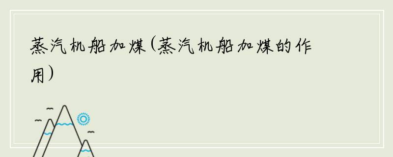 蒸汽机船加煤(蒸汽机船加煤的作用)