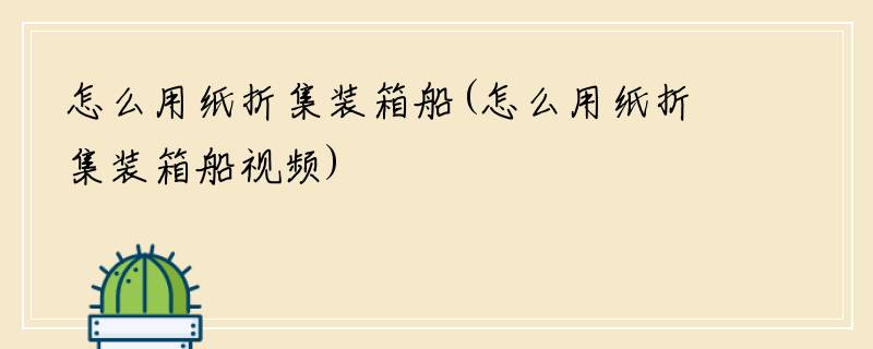 怎么用纸折集装箱船(怎么用纸折集装箱船视频)
