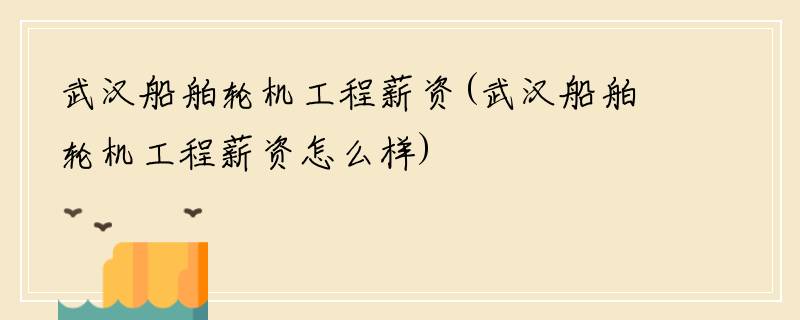 武汉船舶轮机工程薪资(武汉船舶轮机工程薪资怎么样)