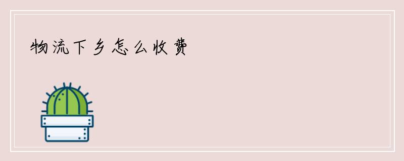 物流下乡怎么收费