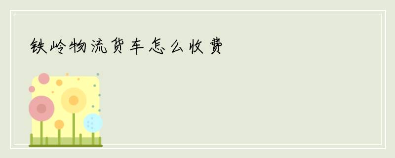 铁岭物流货车怎么收费
