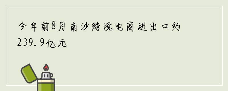 今年前8月南沙跨境电商进出口约239.9亿元
