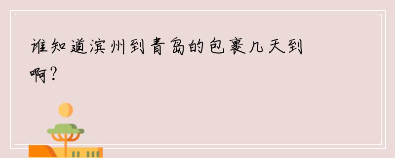 谁知道滨州到青岛的包裹几天到啊？