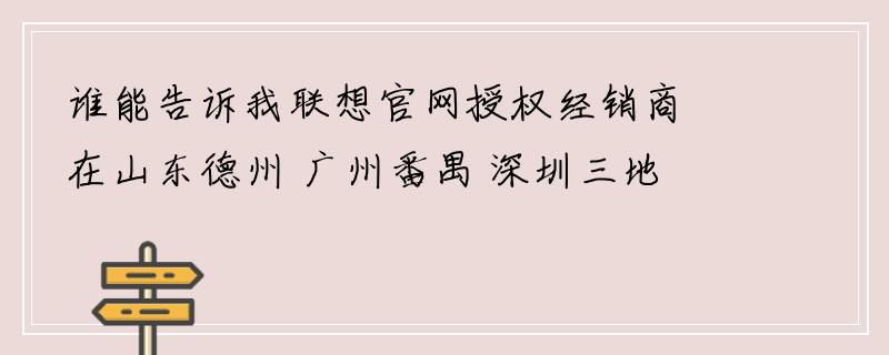 谁能告诉我联想官网授权经销商在山东德州 广州番禺 深圳三地的详细地址？？