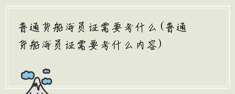 普通货船海员证需要考什么(普通货船海员证需要考什么内容)