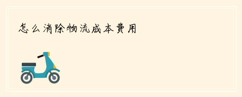 怎么消除物流成本费用