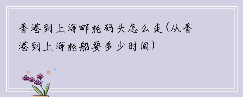 香港到上海邮轮码头怎么走(从香港到上海轮船要多少时间)