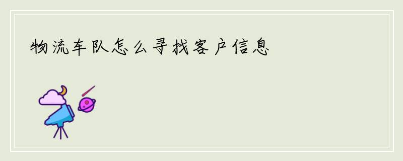 物流车队怎么寻找客户信息